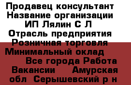 Продавец-консультант › Название организации ­ ИП Лялин С.Л. › Отрасль предприятия ­ Розничная торговля › Минимальный оклад ­ 22 000 - Все города Работа » Вакансии   . Амурская обл.,Серышевский р-н